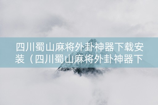 四川蜀山麻将外卦神器下载安装（四川蜀山麻将外卦神器下载安装安卓手机）