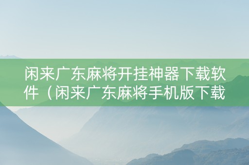 闲来广东麻将开挂神器下载软件（闲来广东麻将手机版下载）