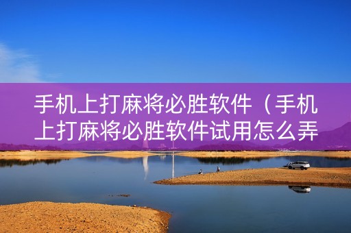 手机上打麻将必胜软件（手机上打麻将必胜软件试用怎么弄）