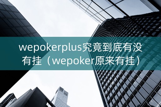 wepokerplus究竟到底有没有挂（wepoker原来有挂）