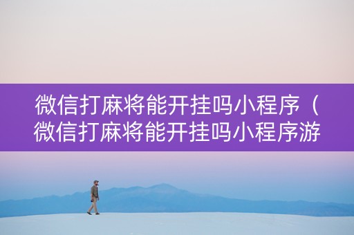 微信打麻将能开挂吗小程序（微信打麻将能开挂吗小程序游戏）