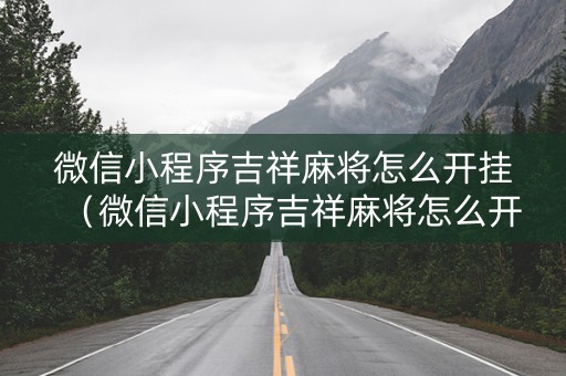 微信小程序吉祥麻将怎么开挂（微信小程序吉祥麻将怎么开挂教程）