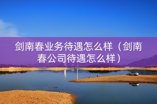 剑南春业务待遇怎么样（剑南春公司待遇怎么样）