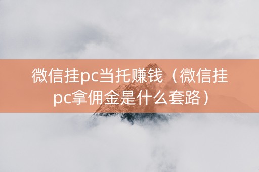 微信挂pc当托赚钱（微信挂pc拿佣金是什么套路）