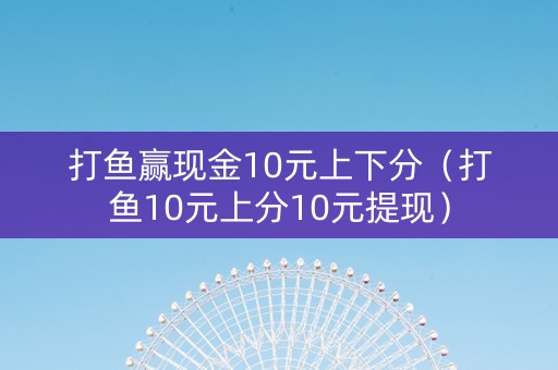 打鱼赢现金10元上下分（打鱼10元上分10元提现）