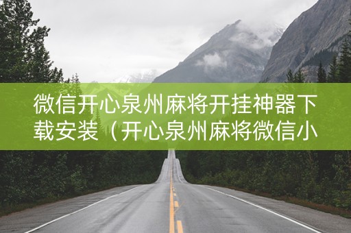 微信开心泉州麻将开挂神器下载安装（开心泉州麻将微信小程序挂）