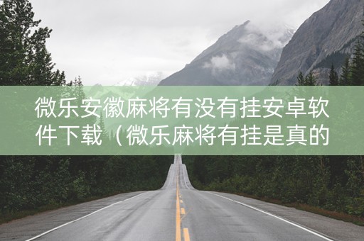 微乐安徽麻将有没有挂安卓软件下载（微乐麻将有挂是真的软件下载）