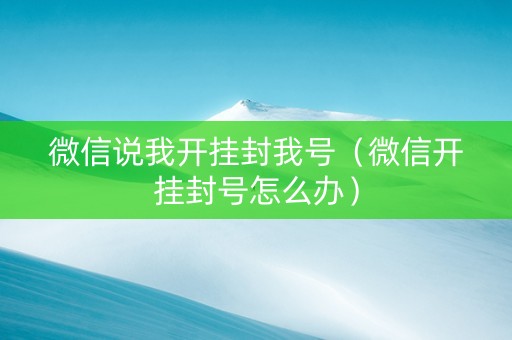 微信说我开挂封我号（微信开挂封号怎么办）