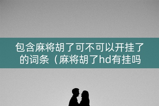 包含麻将胡了可不可以开挂了的词条（麻将胡了hd有挂吗）