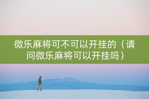 微乐麻将可不可以开挂的（请问微乐麻将可以开挂吗）