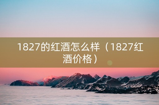 1827的红酒怎么样（1827红酒价格）