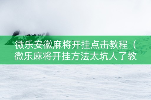 微乐安徽麻将开挂点击教程（微乐麻将开挂方法太坑人了教你用挂）