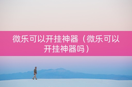 微乐可以开挂神器（微乐可以开挂神器吗）