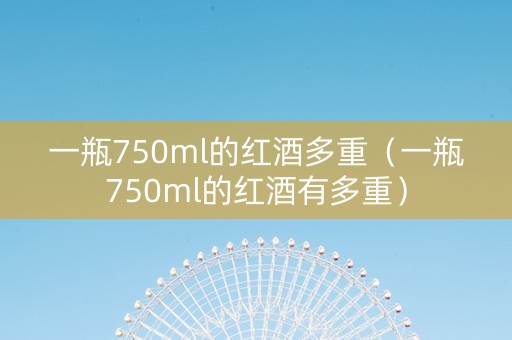 一瓶750ml的红酒多重（一瓶750ml的红酒有多重）