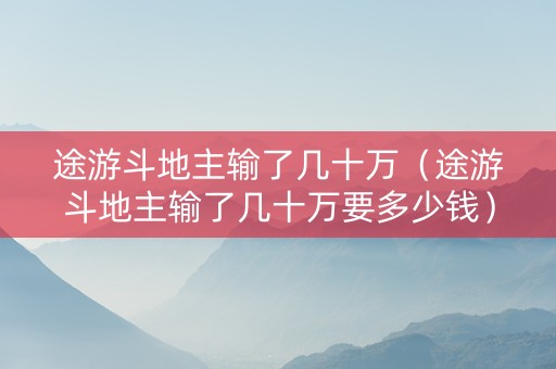 途游斗地主输了几十万（途游斗地主输了几十万要多少钱）