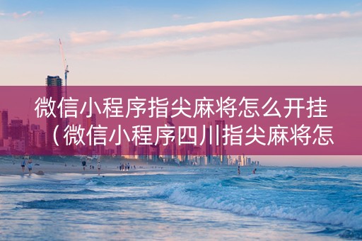 微信小程序指尖麻将怎么开挂（微信小程序四川指尖麻将怎么创建房间）