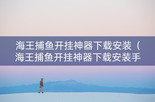 海王捕鱼开挂神器下载安装（海王捕鱼开挂神器下载安装手机版）