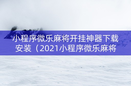 小程序微乐麻将开挂神器下载安装（2021小程序微乐麻将开挂）