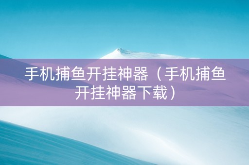 手机捕鱼开挂神器（手机捕鱼开挂神器下载）