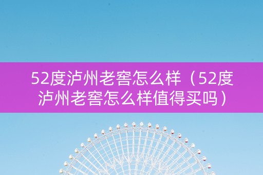 52度泸州老窖怎么样（52度泸州老窖怎么样值得买吗）