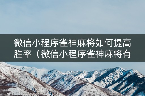 微信小程序雀神麻将如何提高胜率（微信小程序雀神麻将有规律吗）