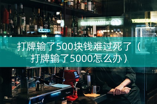 打牌输了500块钱难过死了（打牌输了5000怎么办）