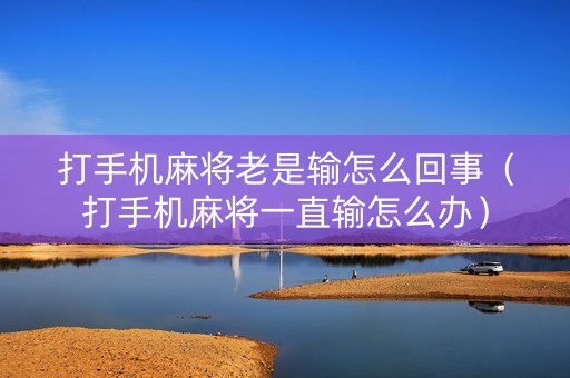 打手机麻将老是输怎么回事（打手机麻将一直输怎么办）