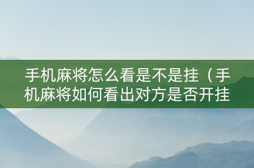 手机麻将怎么看是不是挂（手机麻将如何看出对方是否开挂）