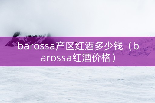 barossa产区红酒多少钱（barossa红酒价格）