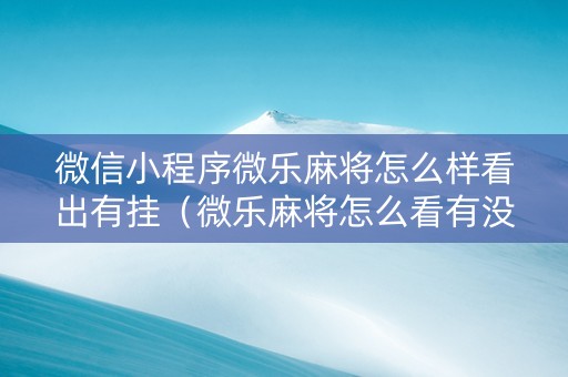 微信小程序微乐麻将怎么样看出有挂（微乐麻将怎么看有没有挂）