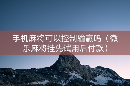 手机麻将可以控制输赢吗（微乐麻将挂先试用后付款）