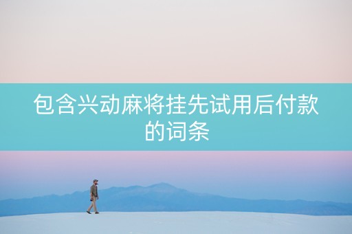 包含兴动麻将挂先试用后付款的词条