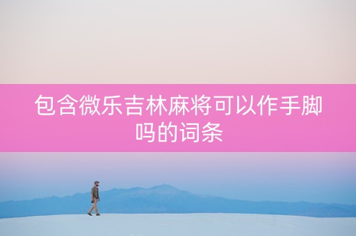 包含微乐吉林麻将可以作手脚吗的词条