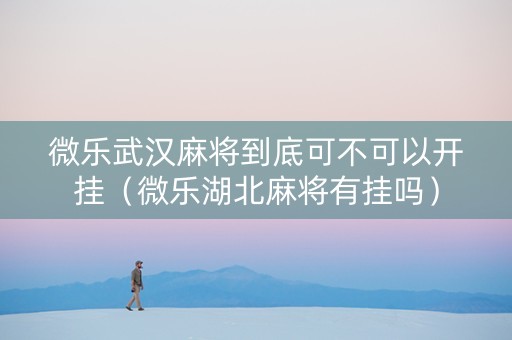 微乐武汉麻将到底可不可以开挂（微乐湖北麻将有挂吗）