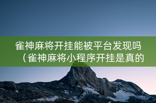 雀神麻将开挂能被平台发现吗（雀神麻将小程序开挂是真的吗）