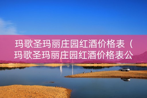 玛歌圣玛丽庄园红酒价格表（玛歌圣玛丽庄园红酒价格表公爵田园干红葡萄酒）