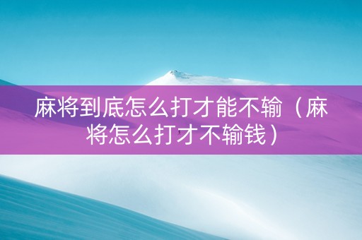 麻将到底怎么打才能不输（麻将怎么打才不输钱）