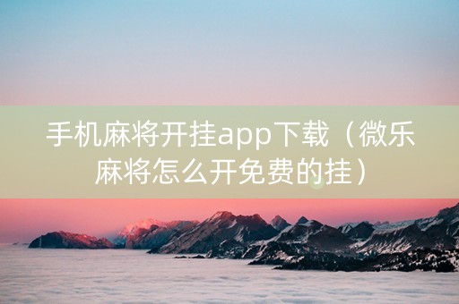 手机麻将开挂app下载（微乐麻将怎么开免费的挂）