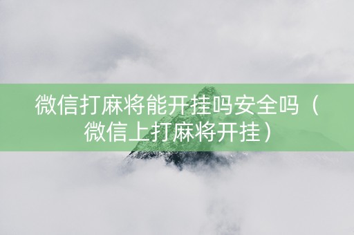 微信打麻将能开挂吗安全吗（微信上打麻将开挂）