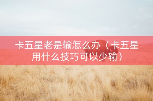 卡五星老是输怎么办（卡五星用什么技巧可以少输）