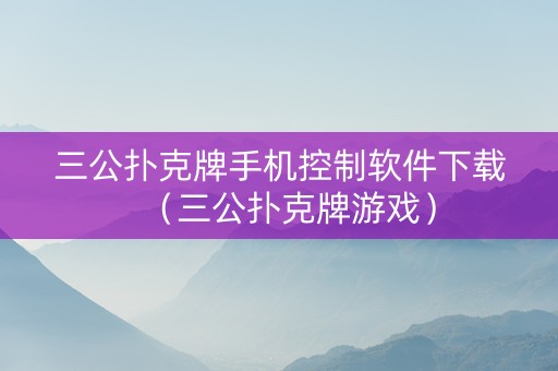 三公扑克牌手机控制软件下载（三公扑克牌游戏）