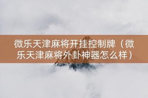 微乐天津麻将开挂控制牌（微乐天津麻将外卦神器怎么样）