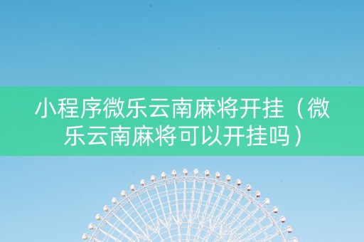 小程序微乐云南麻将开挂（微乐云南麻将可以开挂吗）