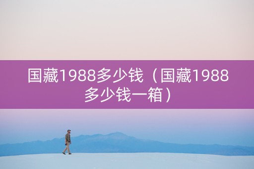 国藏1988多少钱（国藏1988多少钱一箱）