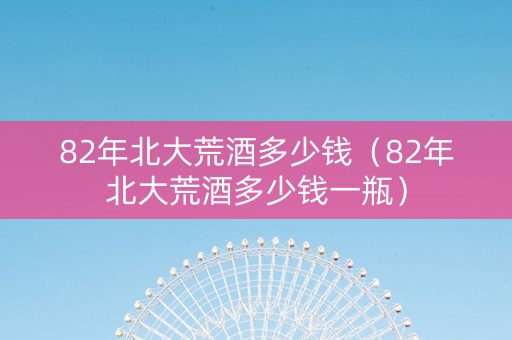 82年北大荒酒多少钱（82年北大荒酒多少钱一瓶）