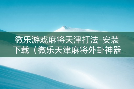 微乐游戏麻将天津打法-安装下载（微乐天津麻将外卦神器怎么样）