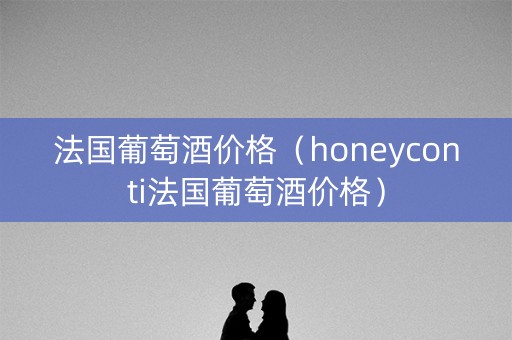 法国葡萄酒价格（honeyconti法国葡萄酒价格）