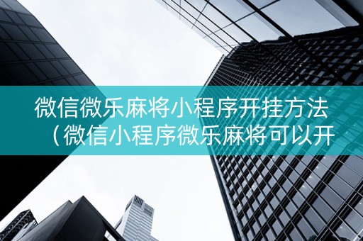 微信微乐麻将小程序开挂方法（微信小程序微乐麻将可以开挂的软件）