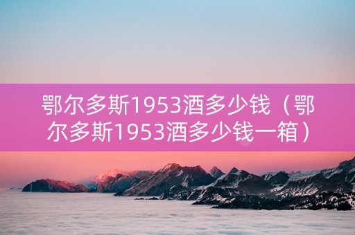 鄂尔多斯1953酒多少钱（鄂尔多斯1953酒多少钱一箱）