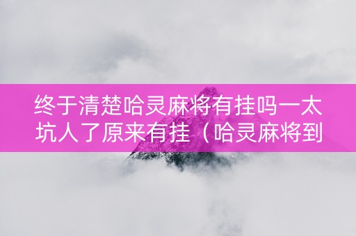 终于清楚哈灵麻将有挂吗一太坑人了原来有挂（哈灵麻将到底有没有挂）